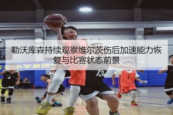 勒沃库森持续观察维尔茨伤后加速能力恢复与比赛状态前景 - kaiyun