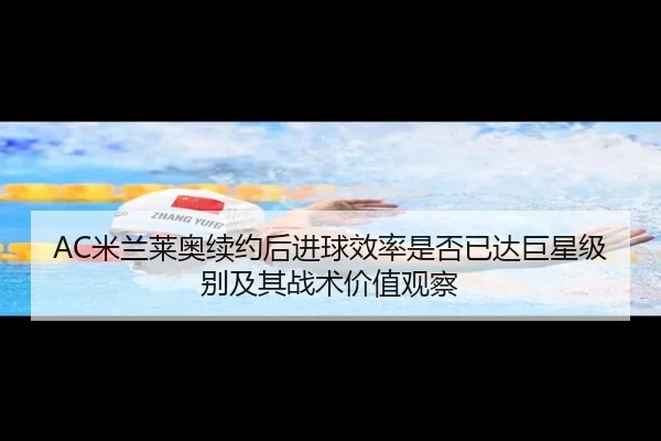AC米兰莱奥续约后进球效率是否已达巨星级别及其战术价值观察（kaiyun）