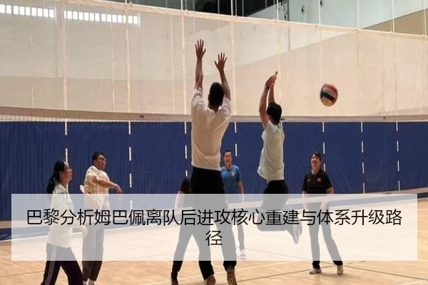 巴黎分析姆巴佩离队后进攻核心重建与体系升级路径 | kaiyun