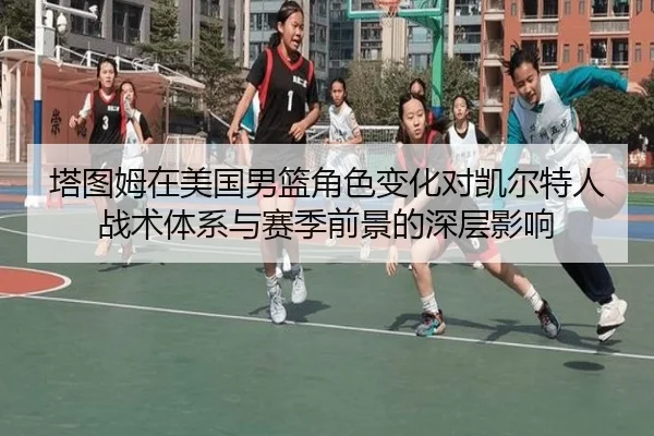 塔图姆在美国男篮角色变化对凯尔特人战术体系与赛季前景的深层影响 - kaiyun