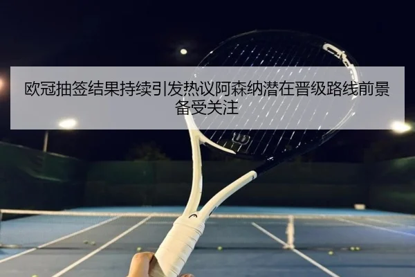 欧冠抽签结果持续引发热议阿森纳潜在晋级路线前景备受关注 | kaiyun