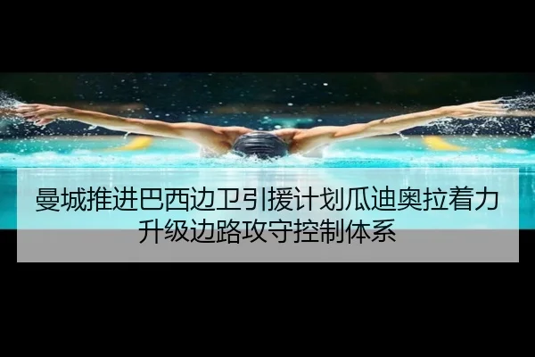 曼城推进巴西边卫引援计划瓜迪奥拉着力升级边路攻守控制体系 - kaiyun