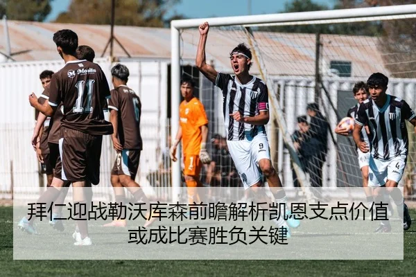 拜仁迎战勒沃库森前瞻解析凯恩支点价值或成比赛胜负关键 - kaiyun