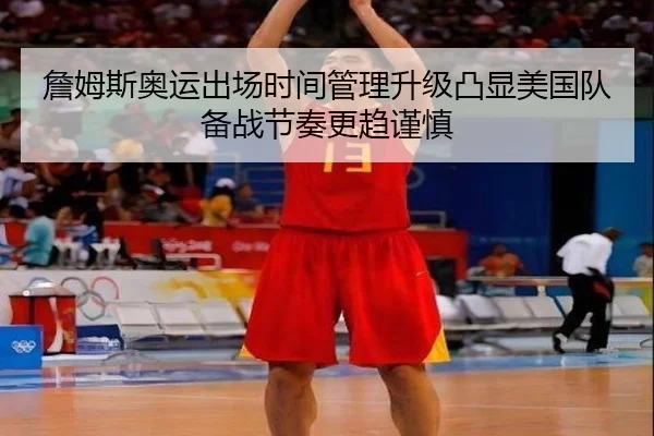 詹姆斯奥运出场时间管理升级凸显美国队备战节奏更趋谨慎（kaiyun）